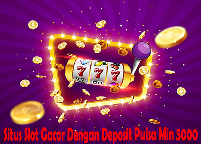 Situs Slot Gacor Dengan Deposit Pulsa Min 5000